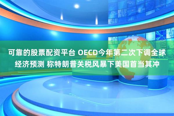 可靠的股票配资平台 OECD今年第二次下调全球经济预测 称特朗普关税风暴下美国首当其冲