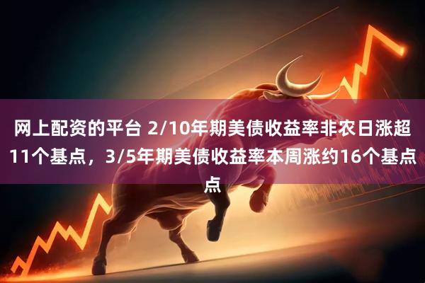网上配资的平台 2/10年期美债收益率非农日涨超11个基点，3/5年期美债收益率本周涨约16个基点