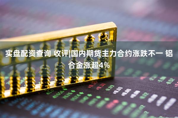 实盘配资查询 收评|国内期货主力合约涨跌不一 铝合金涨超4%