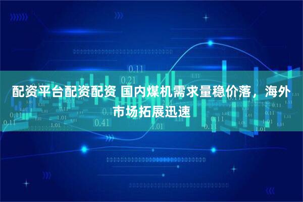 配资平台配资配资 国内煤机需求量稳价落，海外市场拓展迅速