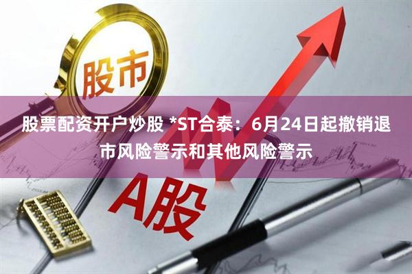 股票配资开户炒股 *ST合泰：6月24日起撤销退市风险警示和其他风险警示