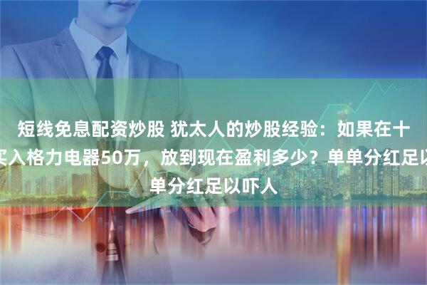 短线免息配资炒股 犹太人的炒股经验：如果在十年前买入格力电器50万，放到现在盈利多少？单单分红足以吓人