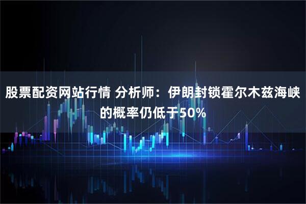 股票配资网站行情 分析师：伊朗封锁霍尔木兹海峡的概率仍低于50%