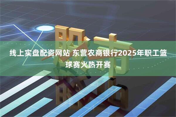 线上实盘配资网站 东营农商银行2025年职工篮球赛火热开赛