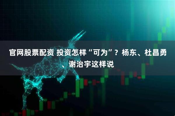 官网股票配资 投资怎样“可为”？杨东、杜昌勇、谢治宇这样说