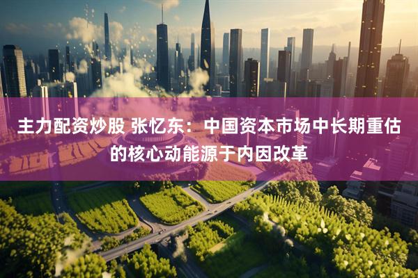 主力配资炒股 张忆东：中国资本市场中长期重估的核心动能源于内因改革