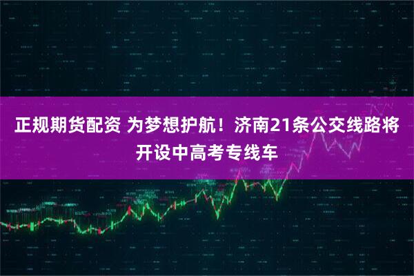 正规期货配资 为梦想护航！济南21条公交线路将开设中高考专线车