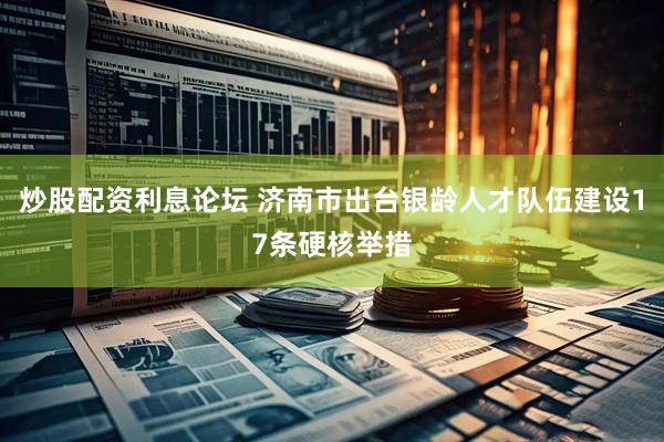 炒股配资利息论坛 济南市出台银龄人才队伍建设17条硬核举措