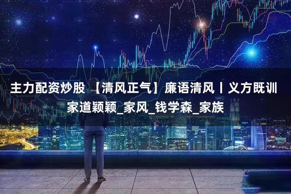主力配资炒股 【清风正气】廉语清风丨义方既训 家道颖颖_家风_钱学森_家族