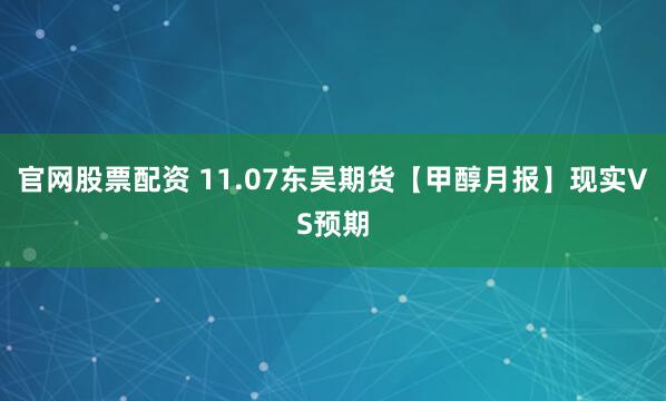 官网股票配资 11.07东吴期货【甲醇月报】现实VS预期