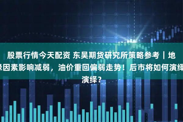股票行情今天配资 东吴期货研究所策略参考｜地缘因素影响减弱，油价重回偏弱走势！后市将如何演绎？