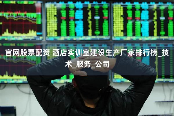 官网股票配资 酒店实训室建设生产厂家排行榜_技术_服务_公司
