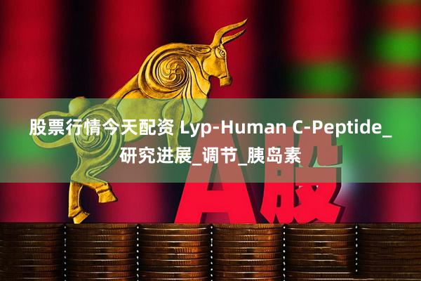 股票行情今天配资 Lyp-Human C-Peptide_研究进展_调节_胰岛素