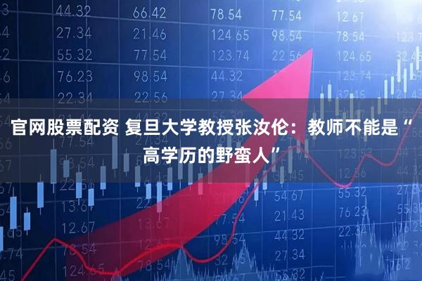 官网股票配资 复旦大学教授张汝伦：教师不能是“高学历的野蛮人”