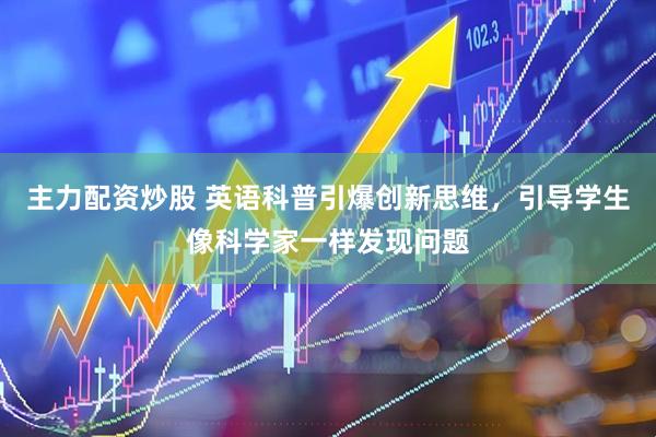主力配资炒股 英语科普引爆创新思维，引导学生像科学家一样发现问题