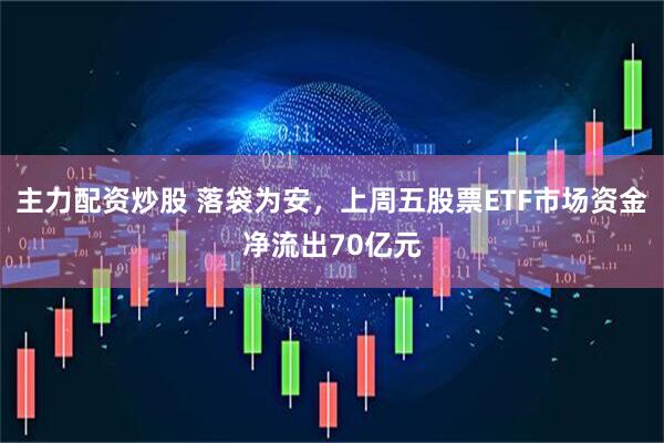 主力配资炒股 落袋为安，上周五股票ETF市场资金净流出70亿元