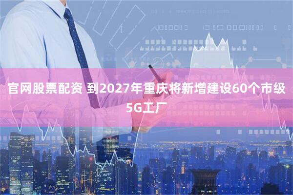 官网股票配资 到2027年重庆将新增建设60个市级5G工厂