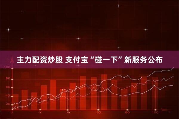 主力配资炒股 支付宝“碰一下”新服务公布