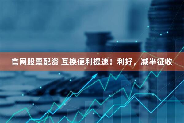 官网股票配资 互换便利提速！利好，减半征收