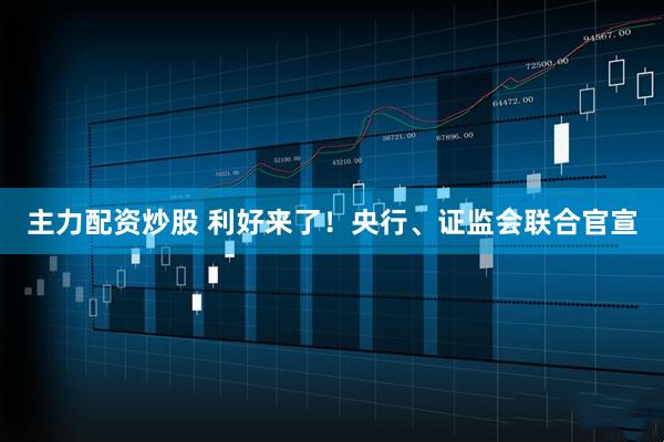 主力配资炒股 利好来了！央行、证监会联合官宣