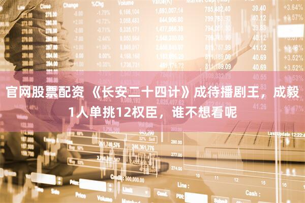 官网股票配资 《长安二十四计》成待播剧王，成毅1人单挑12权臣，谁不想看呢
