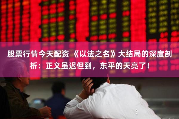 股票行情今天配资 《以法之名》大结局的深度剖析：正义虽迟但到，东平的天亮了！