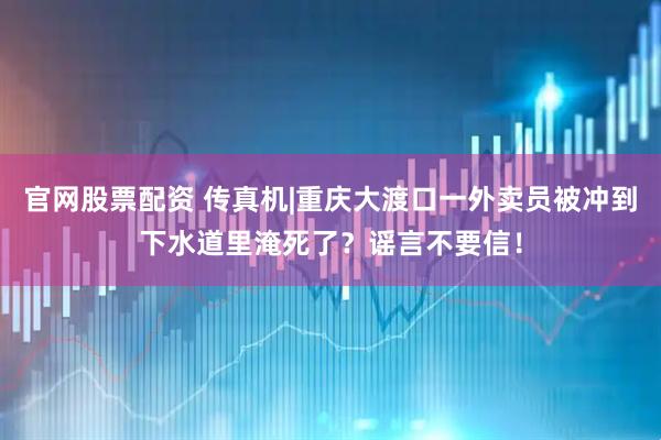官网股票配资 传真机|重庆大渡口一外卖员被冲到下水道里淹死了？谣言不要信！