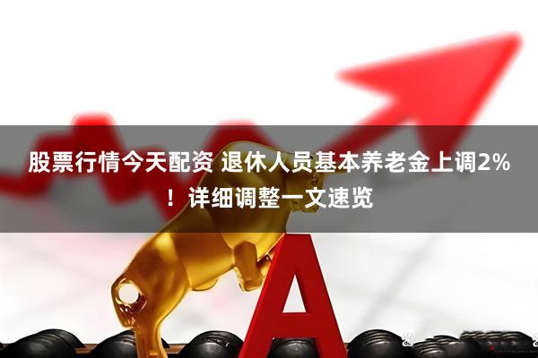 股票行情今天配资 退休人员基本养老金上调2%！详细调整一文速览