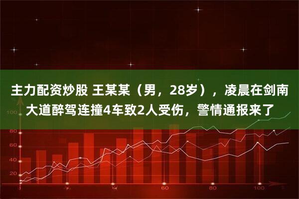 主力配资炒股 王某某（男，28岁），凌晨在剑南大道醉驾连撞4车致2人受伤，警情通报来了