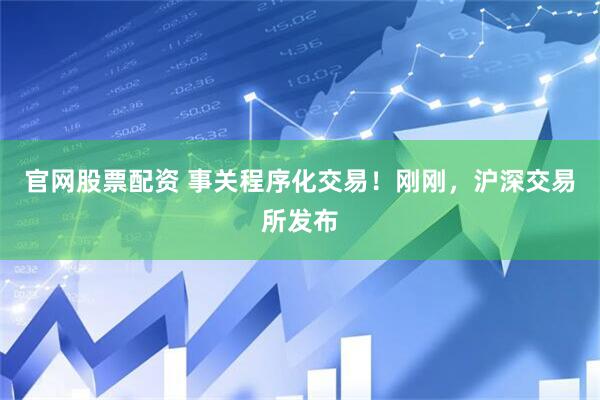 官网股票配资 事关程序化交易！刚刚，沪深交易所发布