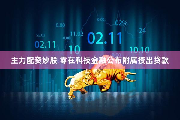 主力配资炒股 零在科技金融公布附属授出贷款