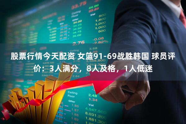 股票行情今天配资 女篮91-69战胜韩国 球员评价：3人满分，8人及格，1人低迷