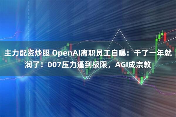 主力配资炒股 OpenAI离职员工自曝：干了一年就润了！007压力逼到极限，AGI成宗教