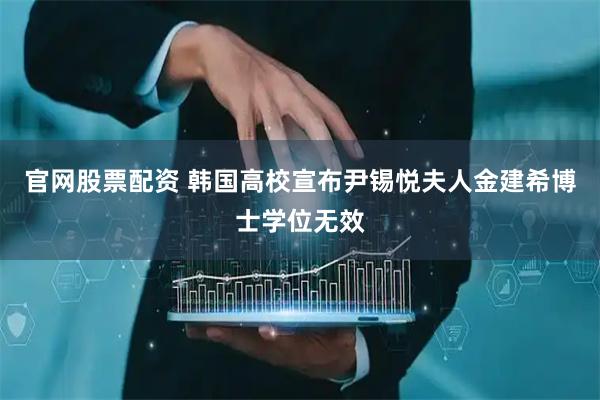 官网股票配资 韩国高校宣布尹锡悦夫人金建希博士学位无效