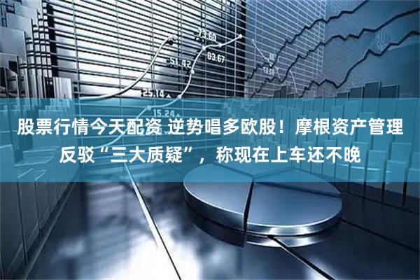 股票行情今天配资 逆势唱多欧股！摩根资产管理反驳“三大质疑”，称现在上车还不晚