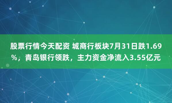 股票行情今天配资 城商行板块7月31日跌1.69%，青岛银行领跌，主力资金净流入3.55亿元