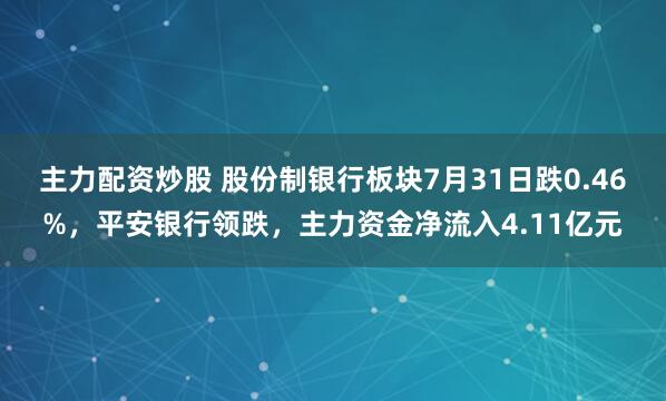 主力配资炒股 股份制银行板块7月31日跌0.46%，平安银行领跌，主力资金净流入4.11亿元
