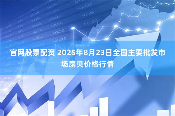 官网股票配资 2025年8月23日全国主要批发市场扇贝价格行情