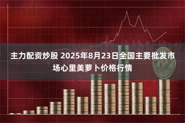 主力配资炒股 2025年8月23日全国主要批发市场心里美萝卜价格行情
