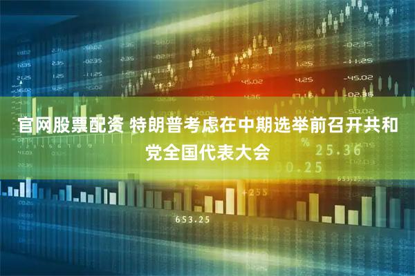 官网股票配资 特朗普考虑在中期选举前召开共和党全国代表大会