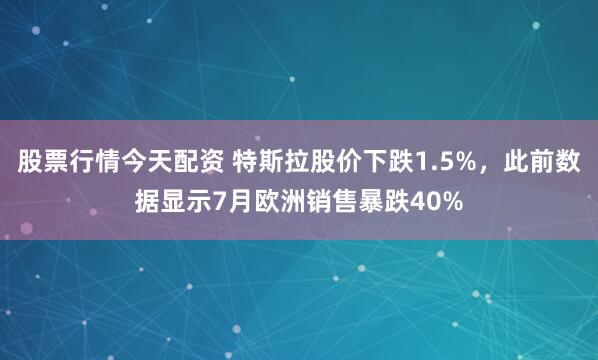 股票行情今天配资 特斯拉股价下跌1.5%，此前数据显示7月欧洲销售暴跌40%