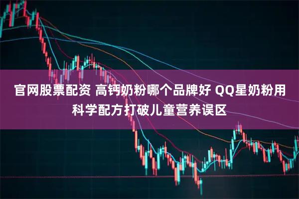 官网股票配资 高钙奶粉哪个品牌好 QQ星奶粉用科学配方打破儿童营养误区