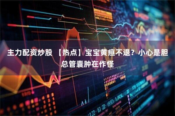 主力配资炒股 【热点】宝宝黄疸不退？小心是胆总管囊肿在作怪