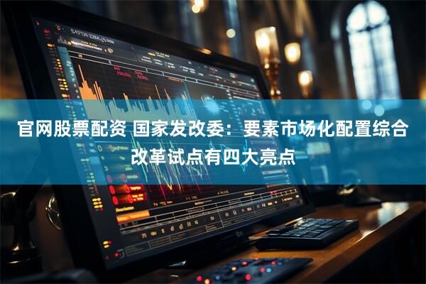 官网股票配资 国家发改委：要素市场化配置综合改革试点有四大亮点