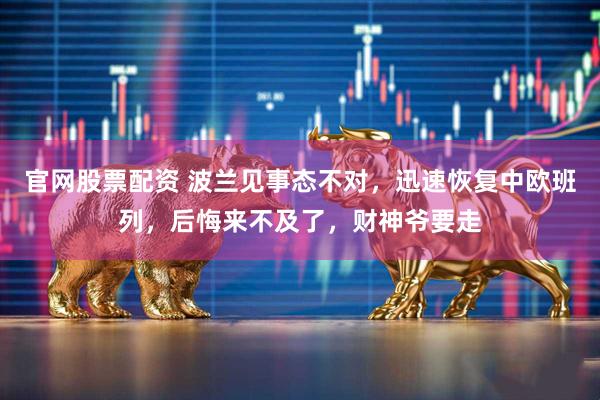 官网股票配资 波兰见事态不对，迅速恢复中欧班列，后悔来不及了，财神爷要走