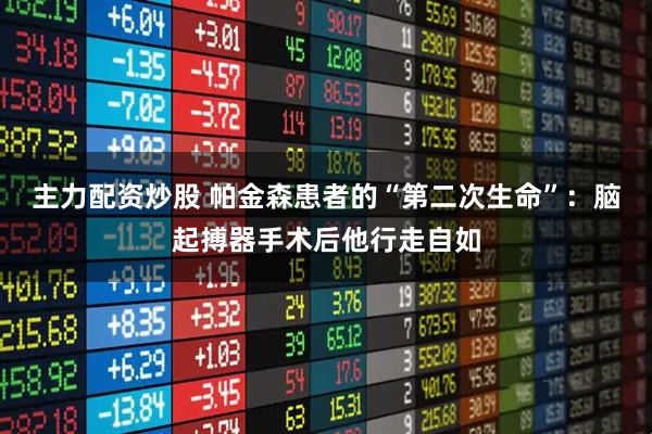 主力配资炒股 帕金森患者的“第二次生命”:脑起搏器手术后他行走自如