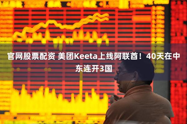 官网股票配资 美团Keeta上线阿联酋！40天在中东连开3国