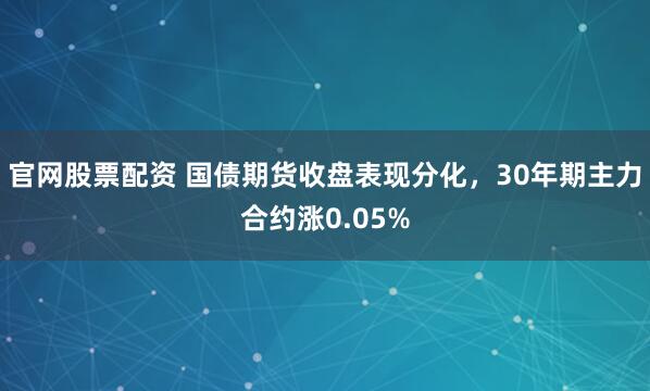 官网股票配资 国债期货收盘表现分化，30年期主力合约涨0.05%