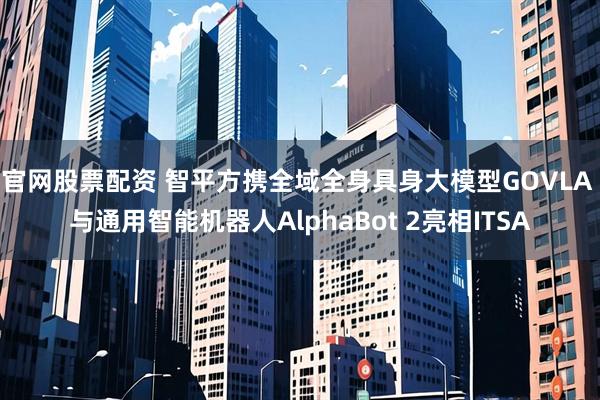 官网股票配资 智平方携全域全身具身大模型GOVLA 与通用智能机器人AlphaBot 2亮相ITSA