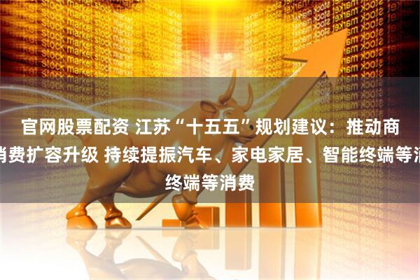官网股票配资 江苏“十五五”规划建议:推动商品消费扩容升级 持续提振汽车、家电家居、智能终端等消费